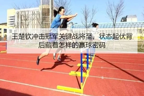 王楚钦冲击冠军关键战将至，状态起伏背后藏着怎样的赢球密码